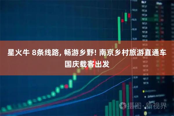 星火牛 8条线路, 畅游乡野! 南京乡村旅游直通车国庆载客出发