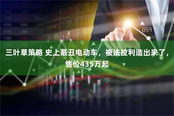 三叶草策略 史上最丑电动车，被法拉利造出来了，售价435万起