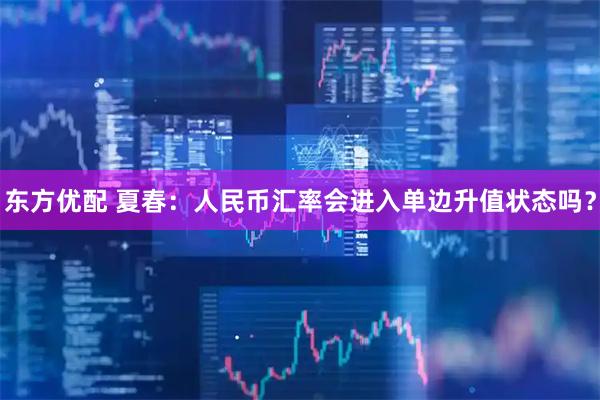 东方优配 夏春：人民币汇率会进入单边升值状态吗？