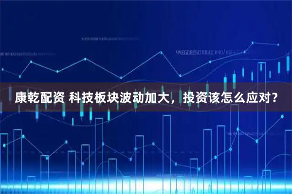 康乾配资 科技板块波动加大，投资该怎么应对？