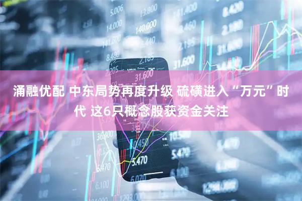 涌融优配 中东局势再度升级 硫磺进入“万元”时代 这6只概念股获资金关注