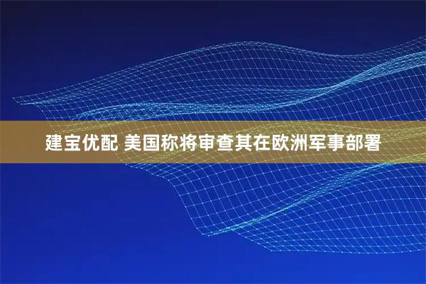 建宝优配 美国称将审查其在欧洲军事部署