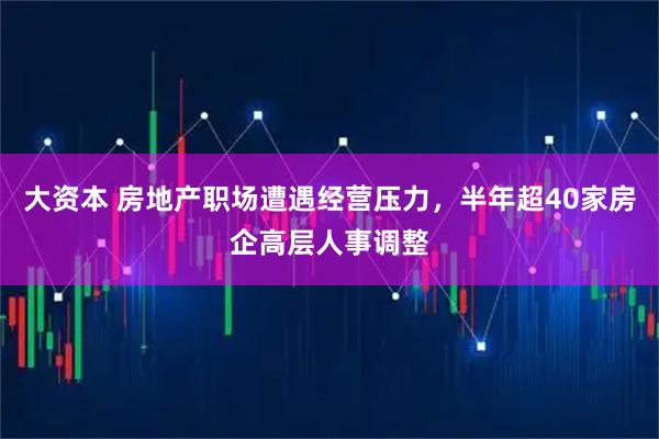 大资本 房地产职场遭遇经营压力，半年超40家房企高层人事调整