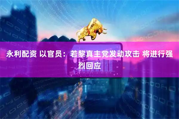 永利配资 以官员：若黎真主党发动攻击 将进行强烈回应