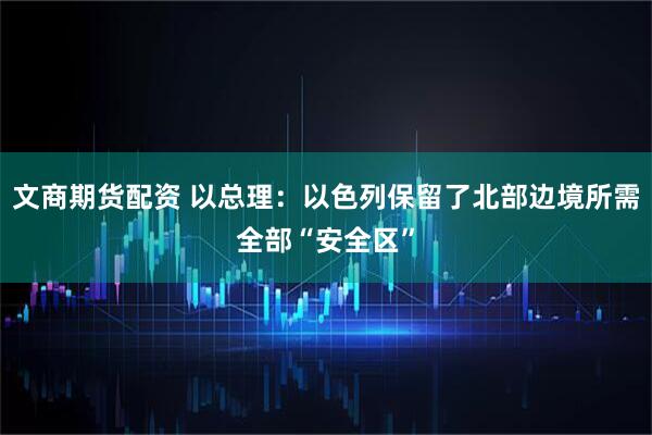 文商期货配资 以总理：以色列保留了北部边境所需全部“安全区”