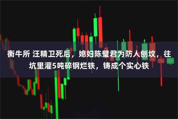 衡牛所 汪精卫死后，媳妇陈璧君为防人刨坟，往坑里灌5吨碎钢烂铁，铸成个实心铁