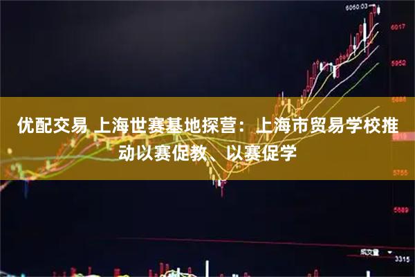 优配交易 上海世赛基地探营:上海市贸易学校推动以赛促教、以赛促学