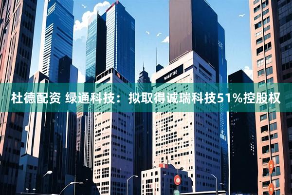 杜德配资 绿通科技：拟取得诚瑞科技51%控股权