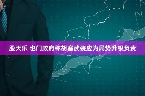 股天乐 也门政府称胡塞武装应为局势升级负责