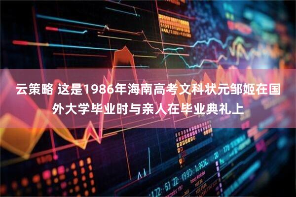 云策略 这是1986年海南高考文科状元邹姬在国外大学毕业时与亲人在毕业典礼上