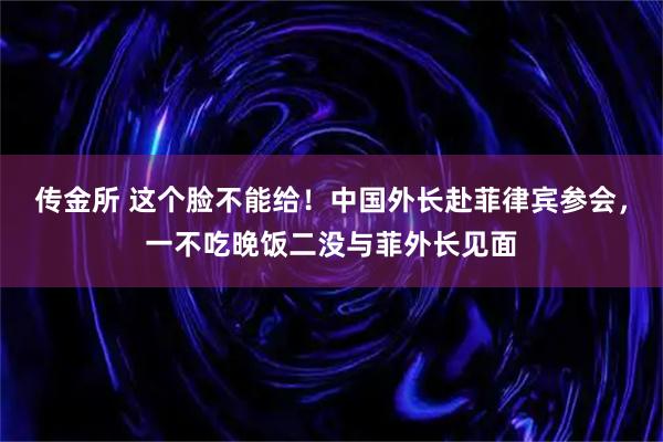 传金所 这个脸不能给！中国外长赴菲律宾参会，一不吃晚饭二没与菲外长见面