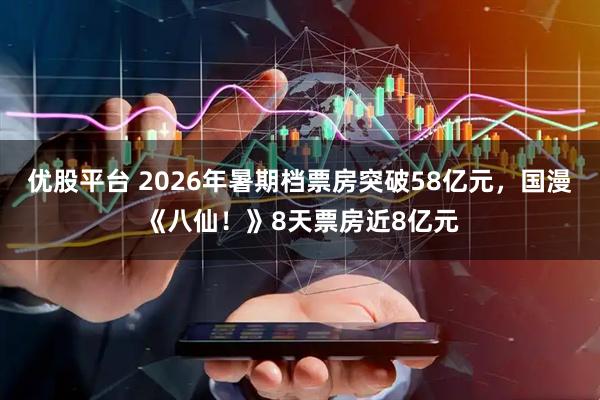 优股平台 2026年暑期档票房突破58亿元,国漫《八仙!》8天票房近8亿元