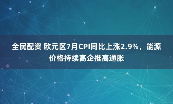 全民配资 欧元区7月CPI同比上涨2.9%，能源价格持续高企推高通胀