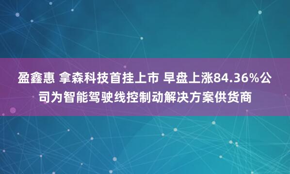 盈鑫惠 拿森科技首挂上市 早盘上涨84.36%公司为智能驾驶线控制动解决方案供货商