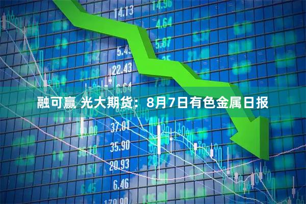 融可赢 光大期货：8月7日有色金属日报