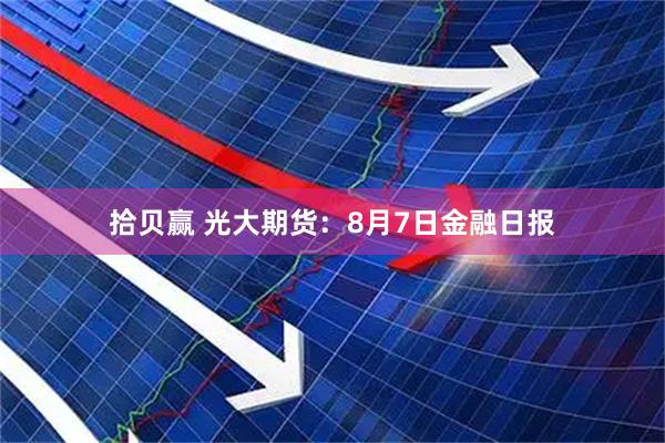 拾贝赢 光大期货:8月7日金融日报