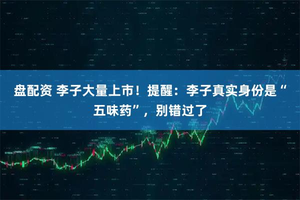 盘配资 李子大量上市！提醒：李子真实身份是“五味药”，别错过了