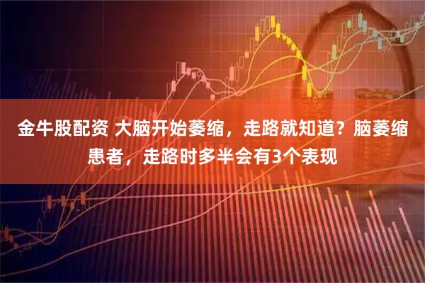 金牛股配资 大脑开始萎缩，走路就知道？脑萎缩患者，走路时多半会有3个表现